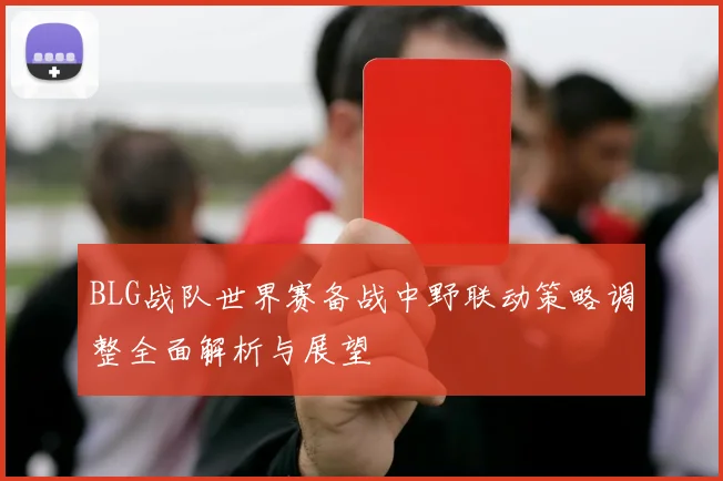 BLG战队世界赛备战中野联动策略调整全面解析与展望