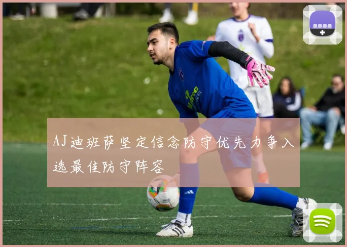 AJ迪班萨坚定信念防守优先力争入选最佳防守阵容